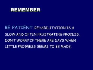 BE PATIENT. REHABILITATION IS A
SLOW AND OFTEN FRUSTRATING PROCESS.
DON’T WORRY IF THERE ARE DAYS WHEN
LITTLE PROGRESS SEEMS TO BE MADE.
 