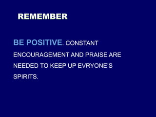 BE POSITIVE. CONSTANT
ENCOURAGEMENT AND PRAISE ARE
NEEDED TO KEEP UP EVRYONE’S
SPIRITS.
 