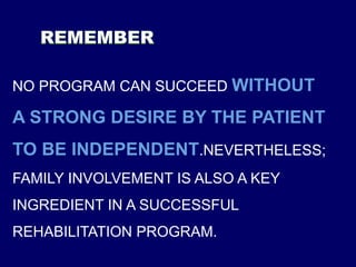 NO PROGRAM CAN SUCCEED WITHOUT
A STRONG DESIRE BY THE PATIENT
TO BE INDEPENDENT.NEVERTHELESS;
FAMILY INVOLVEMENT IS ALSO A KEY
INGREDIENT IN A SUCCESSFUL
REHABILITATION PROGRAM.
 