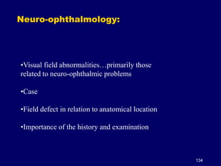 134
Neuro-ophthalmology:
•Visual field abnormalities…primarily those
related to neuro-ophthalmic problems
•Case
•Field defect in relation to anatomical location
•Importance of the history and examination
 