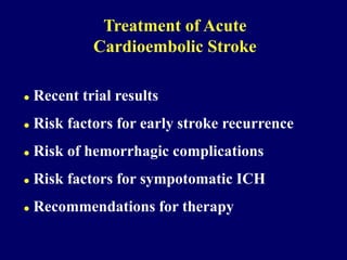  Recent trial results
 Risk factors for early stroke recurrence
 Risk of hemorrhagic complications
 Risk factors for sympotomatic ICH
 Recommendations for therapy
Treatment of Acute
Cardioembolic Stroke
 