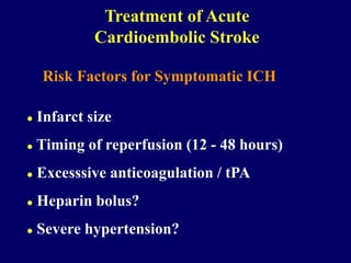 Risk Factors for Symptomatic ICH
 Infarct size
 Timing of reperfusion (12 - 48 hours)
 Excesssive anticoagulation / tPA
 Heparin bolus?
 Severe hypertension?
Treatment of Acute
Cardioembolic Stroke
 