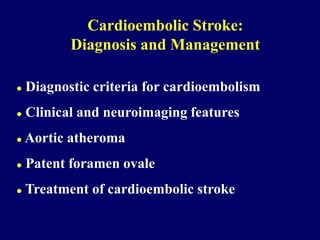  Diagnostic criteria for cardioembolism
 Clinical and neuroimaging features
 Aortic atheroma
 Patent foramen ovale
 Treatment of cardioembolic stroke
Cardioembolic Stroke:
Diagnosis and Management
 