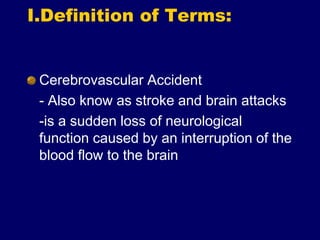 I.Definition of Terms:
Cerebrovascular Accident
- Also know as stroke and brain attacks
-is a sudden loss of neurological
function caused by an interruption of the
blood flow to the brain
 