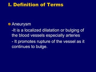 I. Definition of Terms
Aneurysm
-It is a localized dilatation or bulging of
the blood vessels especially arteries
- It promotes rupture of the vessel as it
continues to bulge.
 
