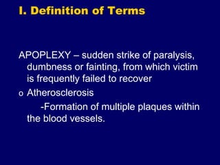 I. Definition of Terms
APOPLEXY – sudden strike of paralysis,
dumbness or fainting, from which victim
is frequently failed to recover
o Atherosclerosis
-Formation of multiple plaques within
the blood vessels.
 