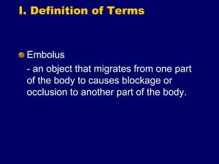 I. Definition of Terms
Embolus
- an object that migrates from one part
of the body to causes blockage or
occlusion to another part of the body.
 