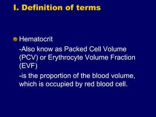 I. Definition of terms
Hematocrit
-Also know as Packed Cell Volume
(PCV) or Erythrocyte Volume Fraction
(EVF)
-is the proportion of the blood volume,
which is occupied by red blood cell.
 