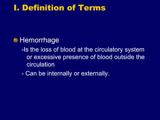 I. Definition of Terms
Hemorrhage
-Is the loss of blood at the circulatory system
or excessive presence of blood outside the
circulation
- Can be internally or externally.
 