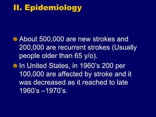 II. Epidemiology
About 500,000 are new strokes and
200,000 are recurrent strokes (Usually
people older than 65 y/o).
In United States, in 1960’s 200 per
100,000 are affected by stroke and it
was decreased as it reached to late
1960’s –1970’s.
 