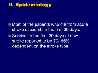 II. Epidemiology
Most of the patients who die from acute
stroke succumb in the first 30 days.
Survival in the first 30 days of new
stroke reported to be 70- 85%
dependent on the stroke type.
 