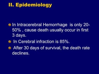 II. Epidemiology
In Intracerebral Hemorrhage is only 20-
50% , cause death usually occur in first
3 days.
In Cerebral infraction is 85%.
After 30 days of survival, the death rate
declines.
 