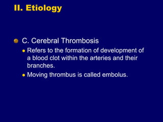 II. Etiology
C. Cerebral Thrombosis
 Refers to the formation of development of
a blood clot within the arteries and their
branches.
 Moving thrombus is called embolus.
 