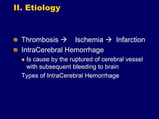 II. Etiology
Thrombosis  Ischemia  Infarction
IntraCerebral Hemorrhage
 Is cause by the ruptured of cerebral vessel
with subsequent bleeding to brain
Types of IntraCerebral Hemorrhage
 