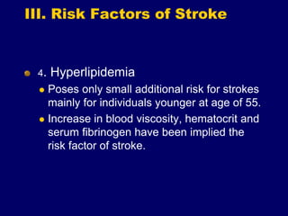 III. Risk Factors of Stroke
4. Hyperlipidemia
 Poses only small additional risk for strokes
mainly for individuals younger at age of 55.
 Increase in blood viscosity, hematocrit and
serum fibrinogen have been implied the
risk factor of stroke.
 