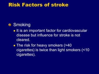 Risk Factors of stroke
Smoking
 It is an important factor for cardiovascular
disease but influence for stroke is not
cleared.
 The risk for heavy smokers (>40
cigarettes) is twice than light smokers (<10
cigarettes).
 