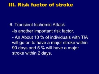 III. Risk factor of stroke
6. Transient Ischemic Attack
-Is another important risk factor.
- An About 10 % of individuals with TIA
will go on to have a major stroke within
90 days and 5 % will have a major
stroke within 2 days.
 