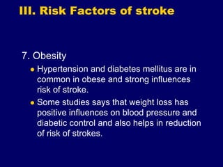 III. Risk Factors of stroke
7. Obesity
 Hypertension and diabetes mellitus are in
common in obese and strong influences
risk of stroke.
 Some studies says that weight loss has
positive influences on blood pressure and
diabetic control and also helps in reduction
of risk of strokes.
 