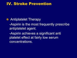 IV. Stroke Prevention
Antiplatelet Therapy
-Aspirin is the most frequently prescribe
antiplatelet agent.
-Aspirin achieves a significant anti
platelet effect at fairly low serum
concentrations.
 