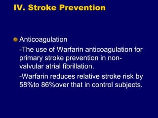 IV. Stroke Prevention
Anticoagulation
-The use of Warfarin anticoagulation for
primary stroke prevention in non-
valvular atrial fibrillation.
-Warfarin reduces relative stroke risk by
58%to 86%over that in control subjects.
 