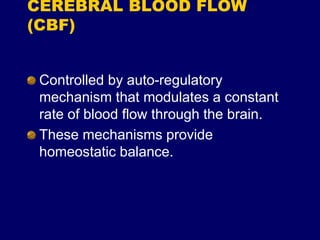 CEREBRAL BLOOD FLOW
(CBF)
Controlled by auto-regulatory
mechanism that modulates a constant
rate of blood flow through the brain.
These mechanisms provide
homeostatic balance.
 