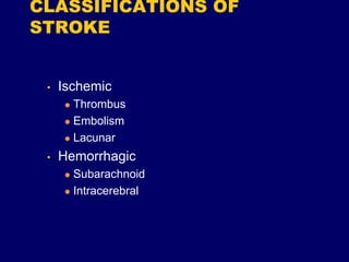 CLASSIFICATIONS OF
STROKE
• Ischemic
 Thrombus
 Embolism
 Lacunar
• Hemorrhagic
 Subarachnoid
 Intracerebral
 