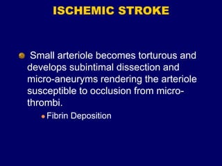 ISCHEMIC STROKE
Small arteriole becomes torturous and
develops subintimal dissection and
micro-aneuryms rendering the arteriole
susceptible to occlusion from micro-
thrombi.
 Fibrin Deposition
 