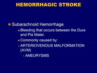 HEMORRHAGIC STROKE
Subarachnoid Hemorrhage
 Bleeding that occurs between the Dura
and Pia Mater.
 Commonly caused by:
1.ARTERIOVENOUS MALFORMATION
(AVM)
1. ANEURYSMS
 