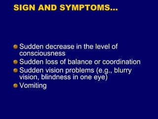 SIGN AND SYMPTOMS…
Sudden decrease in the level of
consciousness
Sudden loss of balance or coordination
Sudden vision problems (e.g., blurry
vision, blindness in one eye)
Vomiting
 
