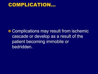 COMPLICATION…
Complications may result from ischemic
cascade or develop as a result of the
patient becoming immobile or
bedridden.
 