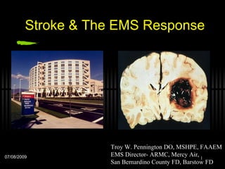 Stroke & The EMS Response 07/08/2009 Troy W. Pennington DO, MSHPE, FAAEM EMS Director- ARMC, Mercy Air,  San Bernardino County FD, Barstow FD 