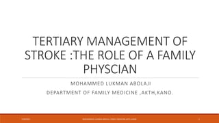 TERTIARY MANAGEMENT OF
STROKE :THE ROLE OF A FAMILY
PHYSCIAN
MOHAMMED LUKMAN ABOLAJI
DEPARTMENT OF FAMILY MEDICINE ,AKTH,KANO.
7/28/2021 1
MOHAMMED LUKMAN ABOLAJI, FAMILY MEDICINE,AKTH ,KANO
 