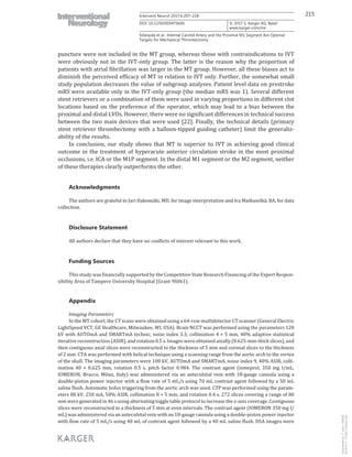 215Intervent Neurol 2017;6:207–218
DOI: 10.1159/000475606
Sillanpää et al.: Internal Carotid Artery and the Proximal M1 Segment Are Optimal
Targets for Mechanical Thrombectomy
www.karger.com/ine
© 2017 S. Karger AG, Basel
puncture were not included in the MT group, whereas those with contraindications to IVT
were obviously not in the IVT-only group. The latter is the reason why the proportion of
patients with atrial fibrillation was larger in the MT group. However, all these biases act to
diminish the perceived efficacy of MT in relation to IVT only. Further, the somewhat small
study population decreases the value of subgroup analyses. Patient level data on prestroke
mRS were available only in the IVT-only group (the median mRS was 1). Several different
stent retrievers or a combination of them were used in varying proportions in different clot
locations based on the preference of the operator, which may lead to a bias between the
proximal and distal LVOs. However, there were no significant differences in technical success
between the two main devices that were used [22]. Finally, the technical details (primary
stent retriever thrombectomy with a balloon-tipped guiding catheter) limit the generaliz-
ability of the results.
In conclusion, our study shows that MT is superior to IVT in achieving good clinical
outcome in the treatment of hyperacute anterior circulation stroke in the most proximal
occlusions, i.e. ICA or the M1P segment. In the distal M1 segment or the M2 segment, neither
of these therapies clearly outperforms the other.
Acknowledgments
The authors are grateful to Jari Hakomäki, MD, for image interpretation and Ira Matkaselkä, BA, for data
collection.
Disclosure Statement
All authors declare that they have no conflicts of interest relevant to this work.
Funding Sources
This study was financially supported by the Competitive State Research Financing of the Expert Respon-
sibility Area of Tampere University Hospital (Grant 9S061).
Appendix
Imaging Parameters
In the MT cohort, the CT scans were obtained using a 64-row multidetector CT scanner (General Electric
LightSpeed VCT, GE Healthcare, Milwaukee, WI, USA). Brain NCCT was performed using the parameters 120
kV with AUTOmA and SMARTmA technic, noise index 3.3, collimation 4 × 5 mm, 40% adaptive statistical
iterative reconstruction (ASIR), and rotation 0.5 s. Images were obtained axially (0.625-mm-thick slices), and
then contiguous axial slices were reconstructed to the thickness of 5 mm and coronal slices to the thickness
of 2 mm. CTA was performed with helical technique using a scanning range from the aortic arch to the vertex
of the skull. The imaging parameters were 100 kV, AUTOmA and SMARTmA, noise index 9, 40% ASIR, colli-
mation 40 × 0.625 mm, rotation 0.5 s, pitch factor 0.984. The contrast agent (iomeprol, 350 mg I/mL;
IOMERON, Bracco, Milan, Italy) was administered via an antecubital vein with 18-gauge cannula using a
double-piston power injector with a flow rate of 5 mL/s using 70 mL contrast agent followed by a 50 mL
saline flush. Automatic bolus triggering from the aortic arch was used. CTP was performed using the param-
eters 80 kV, 250 mA, 50% ASIR, collimation 8 × 5 mm, and rotation 0.4 s. 272 slices covering a range of 80
mm were generated in 46 s using alternating toggle table protocol to increase the z-axis coverage. Contiguous
slices were reconstructed to a thickness of 5 mm at even intervals. The contrast agent (IOMERON 350 mg I/
mL) was administered via an antecubital vein with an 18-gauge cannula using a double-piston power injector
with flow rate of 5 mL/s using 40 mL of contrast agent followed by a 40 mL saline flush. DSA images were
Downloadedby:P.Sara-436829
85.76.9.17-7/7/20178:28:32AM
 