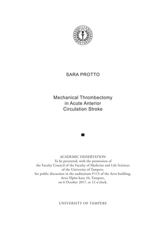 SARA PROTTO
Mechanical Thrombectomy
in Acute Anterior
Circulation Stroke
ACADEMIC DISSERTATION
To be presented, with the permission of
the Faculty Council of the Faculty of Medicine and Life Sciences
of the University of Tampere,
for public discussion in the auditorium F115 of the Arvo building,
Arvo Ylpön katu 34, Tampere,
on 6 October 2017, at 12 o’clock.
UNIVERSITY OF TAMPERE
 
