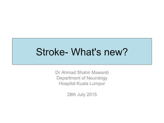 Stroke- What's new?
Dr Ahmad Shahir Mawardi
Department of Neurology
Hospital Kuala Lumpur
28th July 2015
 