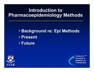 Introduction to
Pharmacoepidemiology Methods
• Background re: Epi Methods
• Present
• Future

CCEB

 