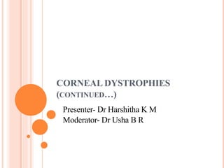 CORNEAL DYSTROPHIES
(CONTINUED…)
Presenter- Dr Harshitha K M
Moderator- Dr Usha B R
 