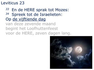 Leviticus 23
33 En de HERE sprak tot Mozes:
34 Spreek tot de Israelieten:
Op de vijftiende dag
van deze zevende maand
begi...