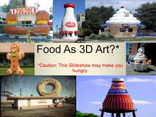 Food As 3D Art?*
*Caution: This Slideshow may make you
                hungry.
 