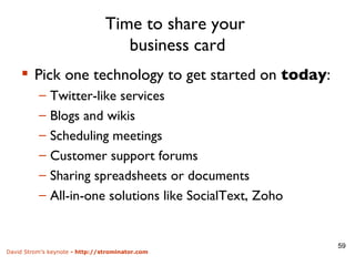 Time to share your  business card Pick one technology to get started on  today : Twitter-like services Blogs and wikis Scheduling meetings Customer support forums Sharing spreadsheets or documents All-in-one solutions like SocialText, Zoho 