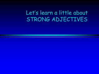 Let’s learn a little about
STRONG ADJECTIVES
 