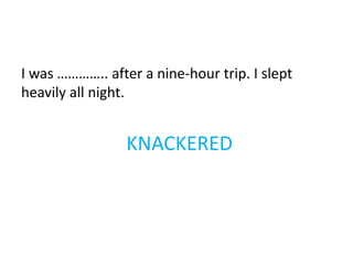 KNACKERED
I was ………….. after a nine-hour trip. I slept
heavily all night.
 