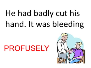He had badly cut his
hand. It was bleeding
PROFUSELY
 
