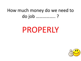 How much money do we need to
do job …………….. ?
PROPERLY
 