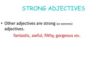 • Other adjectives are strong (or extreme)
adjectives.
fantastic, awful, filthy, gorgeous etc.
STRONG ADJECTIVES
 