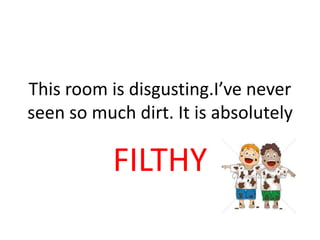 This room is disgusting.I’ve never
seen so much dirt. It is absolutely
FILTHY
 