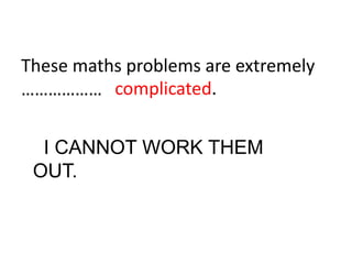 complicated.
These maths problems are extremely
………………
I I CANNOT WORK THEM
OUT. work them out.
 