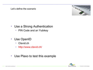 Let’s define the scenario Use a Strong Authentication PIN Code and an Yubikey Use OpenID Clavid.ch http://www.clavid.ch/ Use Plaxo to test this example 