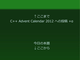 ↑ここまで
C++ Advent Calendar 2012 への投稿 +α
今日の本題
↓ここから
 