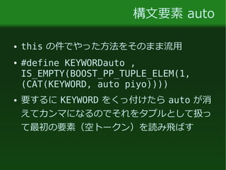 構文要素 auto
● this の件でやった方法をそのまま流用
● #define KEYWORDauto ,
IS_EMPTY(BOOST_PP_TUPLE_ELEM(1,
(CAT(KEYWORD, auto piyo))))
● 要するに KEYWORD をくっ付けたら auto が消
えてカンマになるのでそれをタプルとして扱っ
て最初の要素（空トークン）を読み飛ばす
 